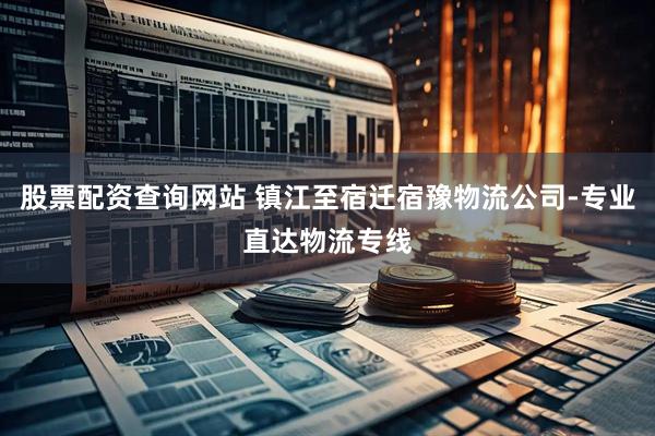 股票配资查询网站 镇江至宿迁宿豫物流公司-专业直达物流专线