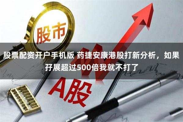 股票配资开户手机版 药捷安康港股打新分析，如果孖展超过500倍我就不打了