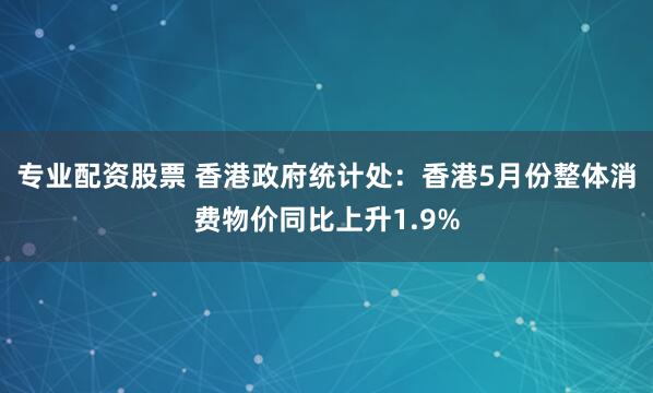专业配资股票 香港政府统计处：香港5月份整体消费物价同比上升1.9%