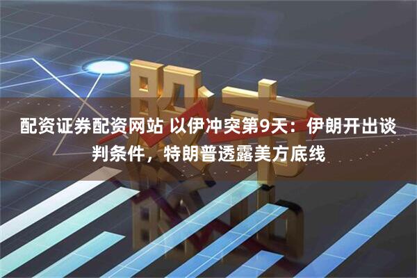 配资证券配资网站 以伊冲突第9天：伊朗开出谈判条件，特朗普透露美方底线