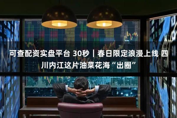 可查配资实盘平台 30秒｜春日限定浪漫上线 四川内江这片油菜花海“出圈”
