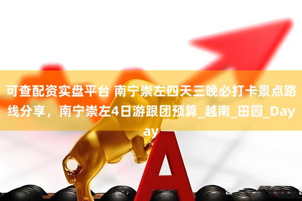可查配资实盘平台 南宁崇左四天三晚必打卡景点路线分享，南宁崇左4日游跟团预算_越南_田园_Day