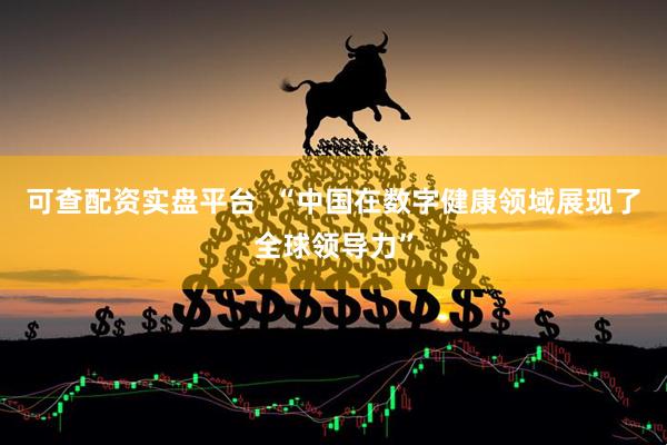 可查配资实盘平台  “中国在数字健康领域展现了全球领导力”
