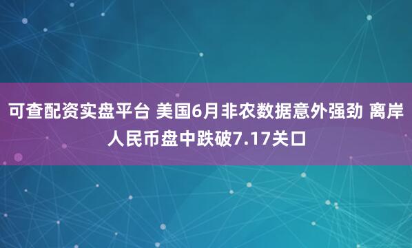 可查配资实盘平台 美国6月非农数据意外强劲 离岸人民币盘中跌破7.17关口