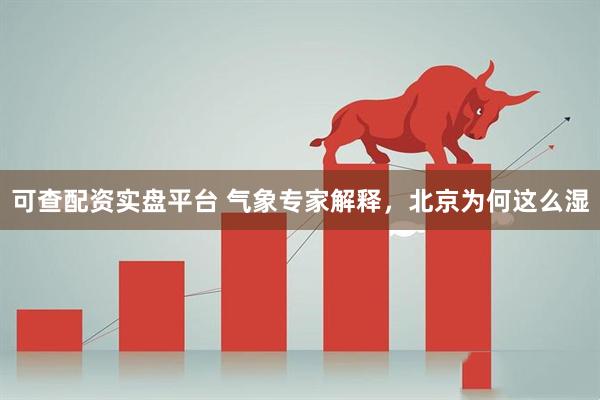 可查配资实盘平台 气象专家解释，北京为何这么湿