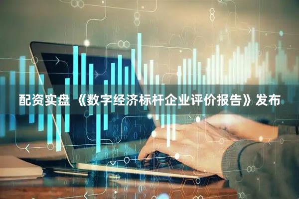 配资实盘 《数字经济标杆企业评价报告》发布