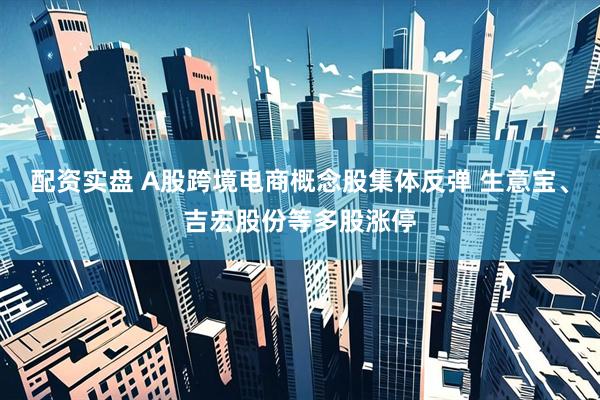 配资实盘 A股跨境电商概念股集体反弹 生意宝、吉宏股份等多股涨停