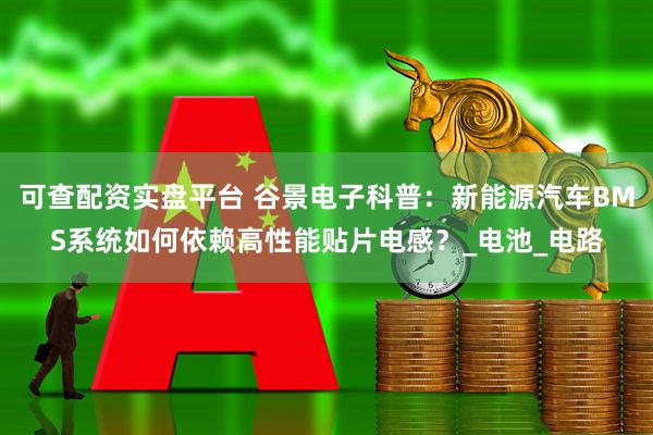 可查配资实盘平台 谷景电子科普：新能源汽车BMS系统如何依赖高性能贴片电感？_电池_电路