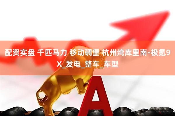 配资实盘 千匹马力 移动碉堡 杭州湾库里南-极氪9X_发电_整车_车型