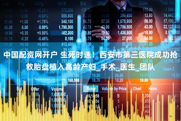 中国配资网开户 生死时速！西安市第三医院成功抢救胎盘植入高龄产妇_手术_医生_团队