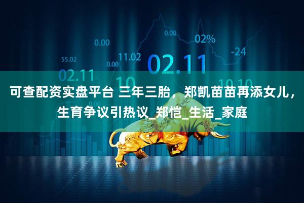 可查配资实盘平台 三年三胎，郑凯苗苗再添女儿，生育争议引热议_郑恺_生活_家庭