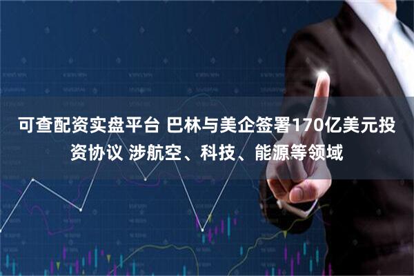 可查配资实盘平台 巴林与美企签署170亿美元投资协议 涉航空、科技、能源等领域