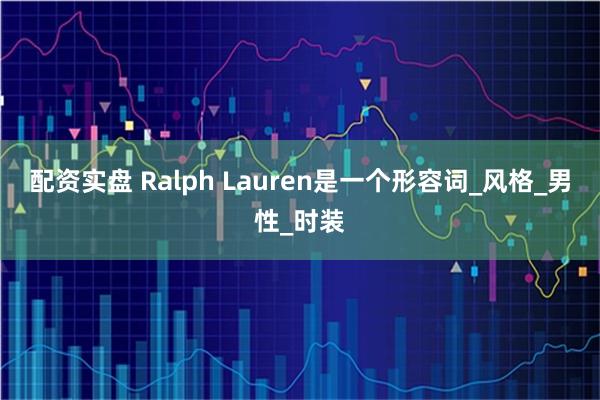 配资实盘 Ralph Lauren是一个形容词_风格_男性_时装