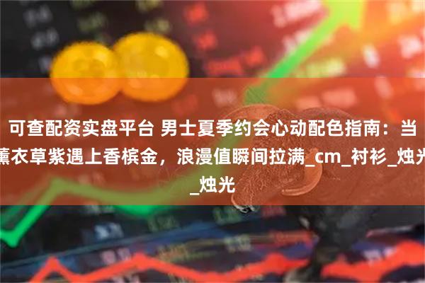 可查配资实盘平台 男士夏季约会心动配色指南：当薰衣草紫遇上香槟金，浪漫值瞬间拉满_cm_衬衫_烛光