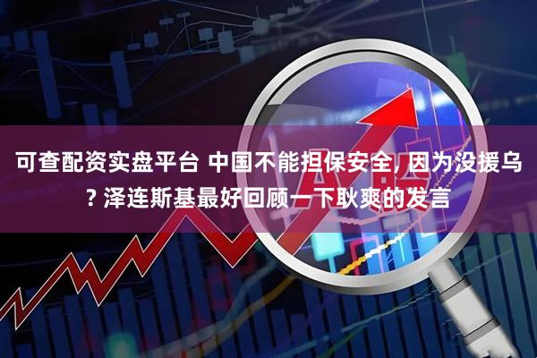 可查配资实盘平台 中国不能担保安全, 因为没援乌? 泽连斯基最好回顾一下耿爽的发言