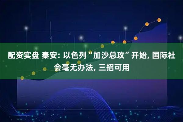 配资实盘 秦安: 以色列“加沙总攻”开始, 国际社会毫无办法, 三招可用