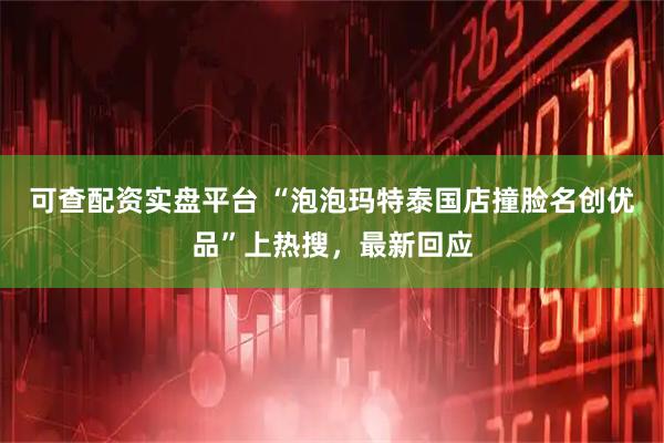 可查配资实盘平台 “泡泡玛特泰国店撞脸名创优品”上热搜，最新回应