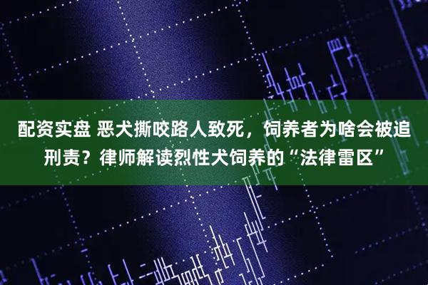配资实盘 恶犬撕咬路人致死，饲养者为啥会被追刑责？律师解读烈性犬饲养的“法律雷区”