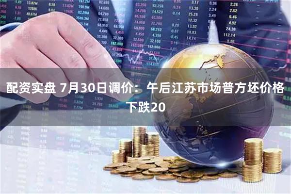 配资实盘 7月30日调价：午后江苏市场普方坯价格下跌20