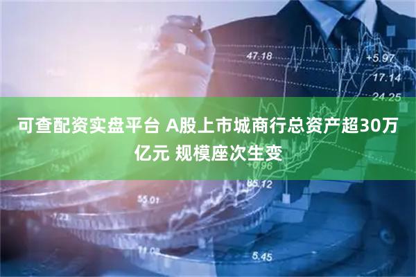 可查配资实盘平台 A股上市城商行总资产超30万亿元 规模座次生变