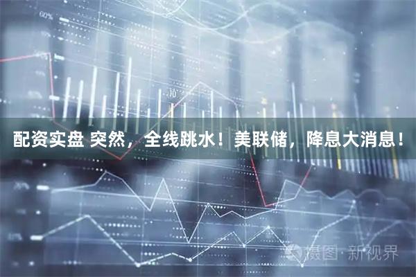配资实盘 突然，全线跳水！美联储，降息大消息！