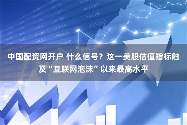 中国配资网开户 什么信号？这一美股估值指标触及“互联网泡沫”以来最高水平