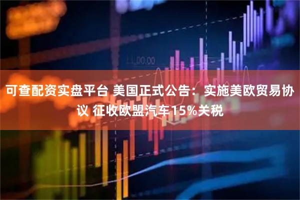 可查配资实盘平台 美国正式公告：实施美欧贸易协议 征收欧盟汽车15%关税