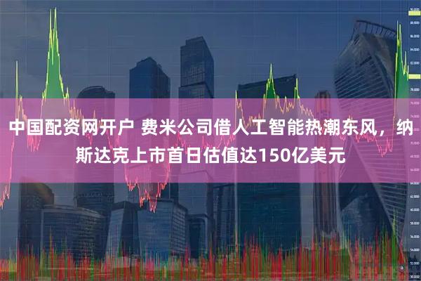 中国配资网开户 费米公司借人工智能热潮东风，纳斯达克上市首日估值达150亿美元