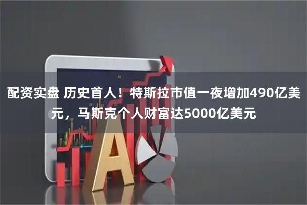 配资实盘 历史首人！特斯拉市值一夜增加490亿美元，马斯克个人财富达5000亿美元