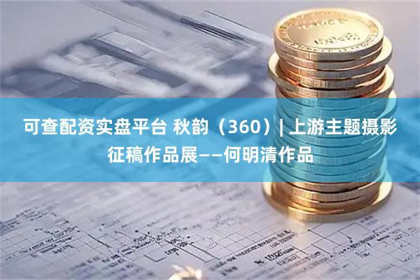 可查配资实盘平台 秋韵（360）| 上游主题摄影征稿作品展——何明清作品