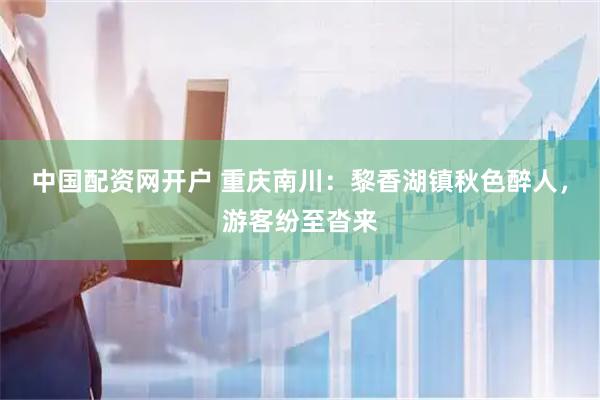 中国配资网开户 重庆南川：黎香湖镇秋色醉人，游客纷至沓来
