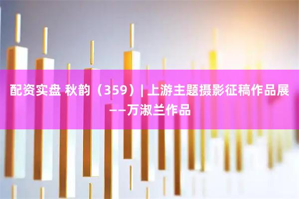 配资实盘 秋韵（359）| 上游主题摄影征稿作品展——万淑兰作品
