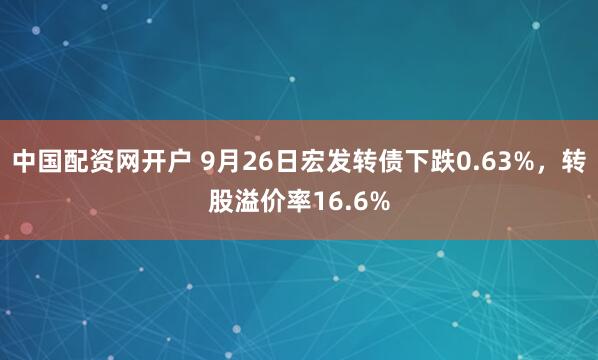 中国配资网开户 9月26日宏发转债下跌0.63%,转股溢价率16.6%
