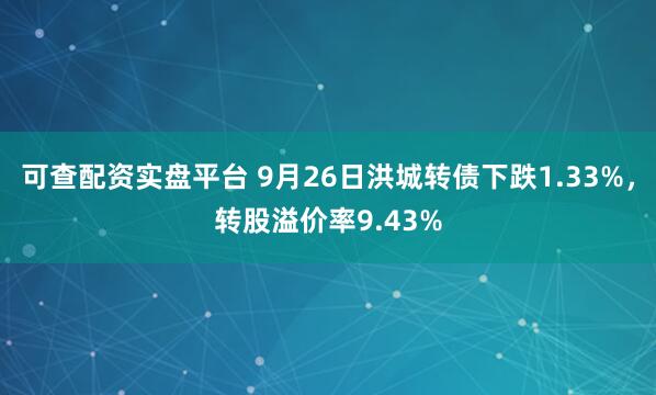 可查配资实盘平台 9月26日洪城转债下跌1.33%,转股溢价率9.43%