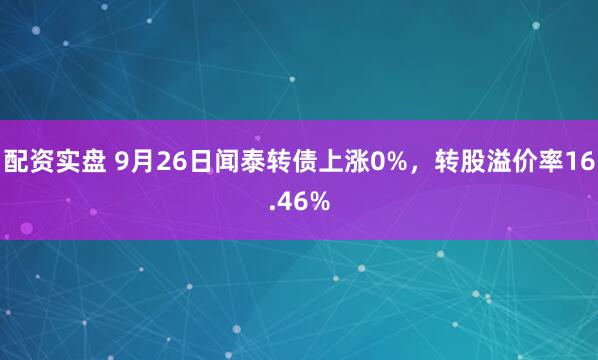 配资实盘 9月26日闻泰转债上涨0%,转股溢价率16.46%