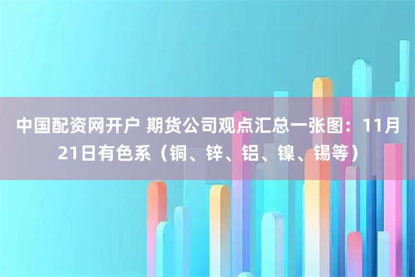 中国配资网开户 期货公司观点汇总一张图：11月21日有色系（铜、锌、铝、镍、锡等）