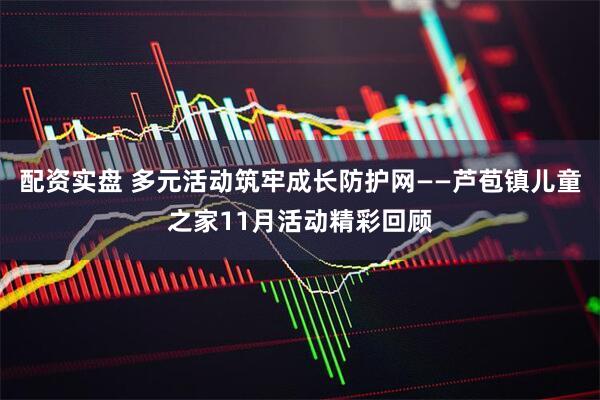 配资实盘 多元活动筑牢成长防护网——芦苞镇儿童之家11月活动精彩回顾