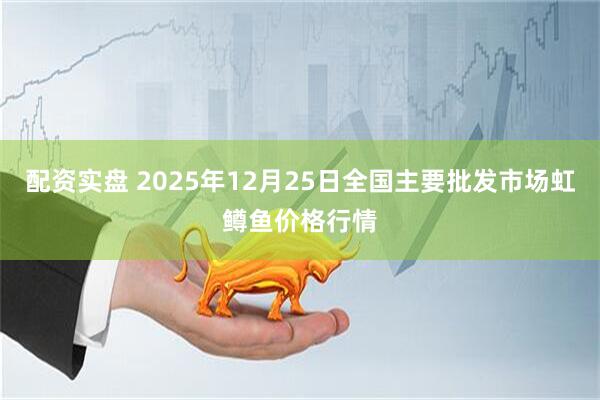 配资实盘 2025年12月25日全国主要批发市场虹鳟鱼价格行情