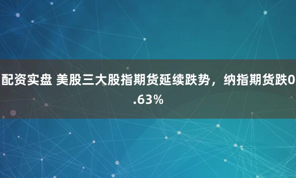 配资实盘 美股三大股指期货延续跌势，纳指期货跌0.63%
