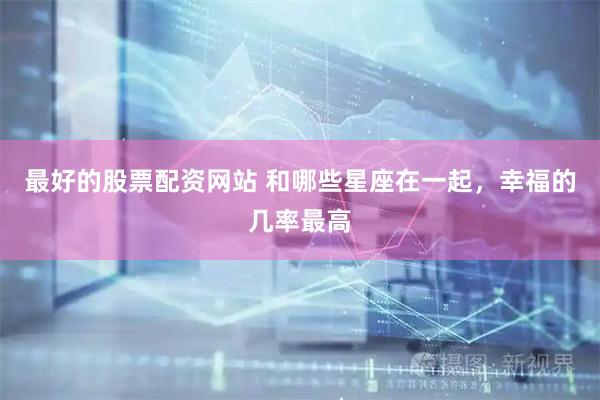 最好的股票配资网站 和哪些星座在一起，幸福的几率最高