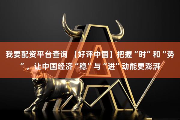 我要配资平台查询 【好评中国】把握“时”和“势”，让中国经济“稳”与“进”动能更澎湃