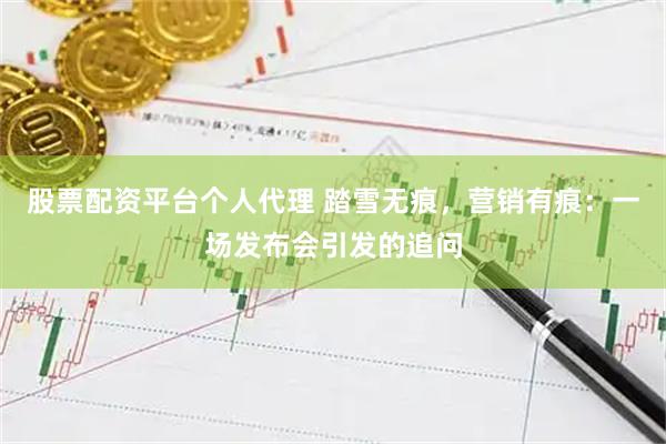 股票配资平台个人代理 踏雪无痕，营销有痕：一场发布会引发的追问