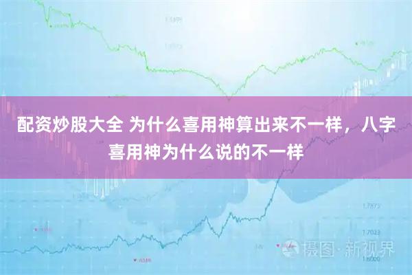 配资炒股大全 为什么喜用神算出来不一样，八字喜用神为什么说的不一样