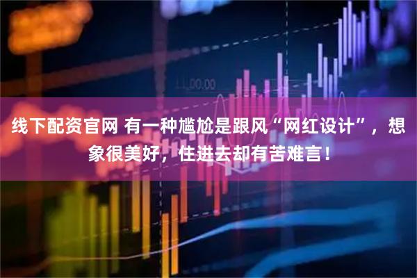 线下配资官网 有一种尴尬是跟风“网红设计”，想象很美好，住进去却有苦难言！