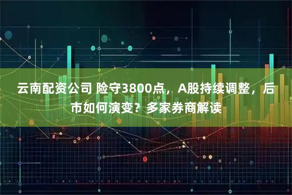 云南配资公司 险守3800点，A股持续调整，后市如何演变？多家券商解读