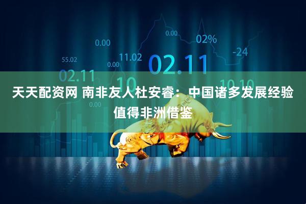 天天配资网 南非友人杜安睿：中国诸多发展经验值得非洲借鉴