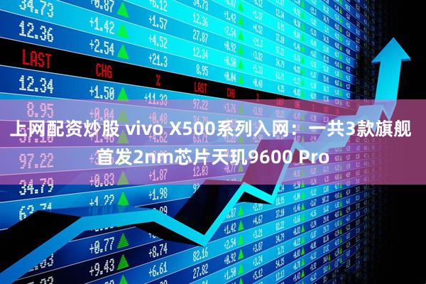 上网配资炒股 vivo X500系列入网:一共3款旗舰 首发2nm芯片天玑9600 Pro