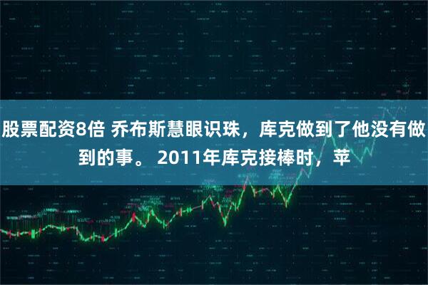 股票配资8倍 乔布斯慧眼识珠，库克做到了他没有做到的事。 2011年库克接棒时，苹