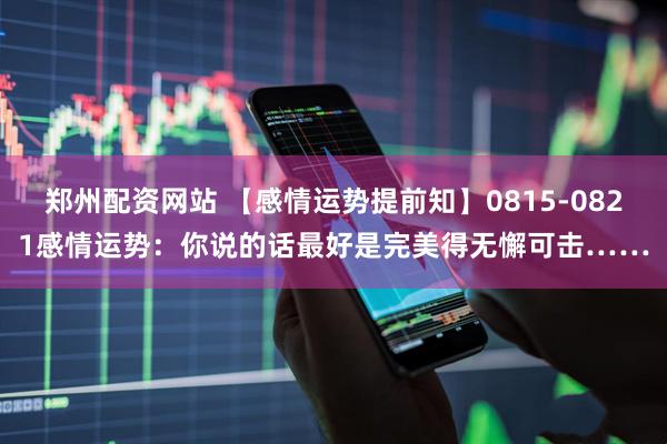 郑州配资网站 【感情运势提前知】0815-0821感情运势：你说的话最好是完美得无懈可击……